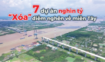 7 dự án hạ tầng nghìn tỷ “xóa” điểm nghẽn về miền Tây