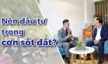 Sốt đất khắp nơi có còn cơ hội cho nhà đầu tư mới?