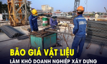 Doanh nghiệp, nhà thầu xây dựng lao đao vì “bão giá” vật liệu