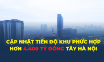 Tiến độ khu phức hợp nhà ở, thương mại, dịch vụ cao cấp hơn 4.400 tỷ đồng phía Tây Hà Nội