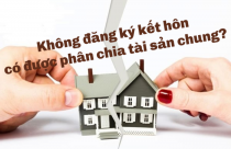 Không đăng ký kết hôn có được chia tài sản chung?