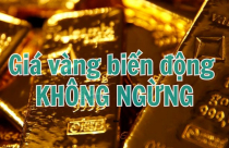Nóng trong tuần: Giá vàng biến động không ngừng