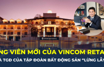 Ứng viên mới gia nhập Vincom là Tổng giám đốc của tập đoàn sở hữu loạt bất động sản “khủng”