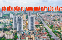 Nóng trong tuần: Có nên đầu tư mua nhà đất lúc này?
