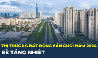 Thị trường bất động sản cuối năm 2024 sẽ tăng nhiệt