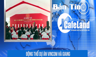BẢN TIN CAFELAND: Động thổ dự án Vincom Hà Giang, bắt giám đốc Hoàng Kim Land lừa đảo