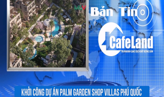 BẢN TIN CAFELAND: Khởi công dự án Palm Garden Shop Villas Phú Quốc, mở bán dự án Cosmo 2