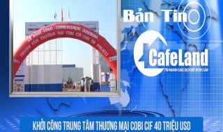 BẢN TIN CAFELAND: Khởi công trung tâm thương mại Cobi Cif 40 triệu USD, mở bán dự án Việt Úc Varea