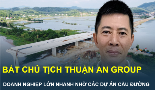 Chủ tịch Tập đoàn Thuận An vừa bị bắt và câu chuyện “nuôi” doanh nghiệp đi lên từ những dự án cầu đường